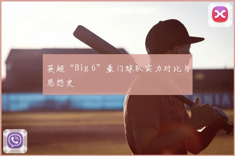 英超“Big 6”豪门球队实力对比与恩怨史