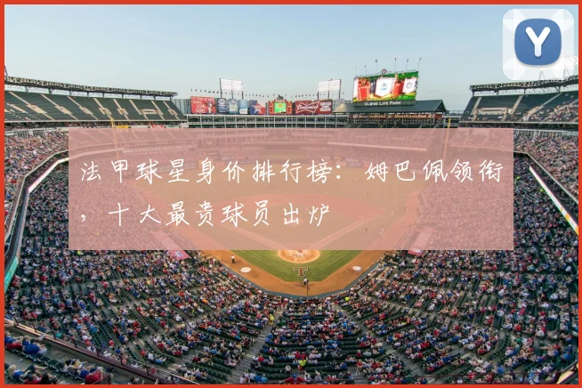 法甲球星身价排行榜：姆巴佩领衔，十大最贵球员出炉