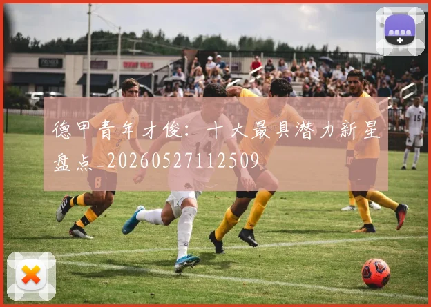 德甲青年才俊:十大最具潜力新星盘点_20260527112509