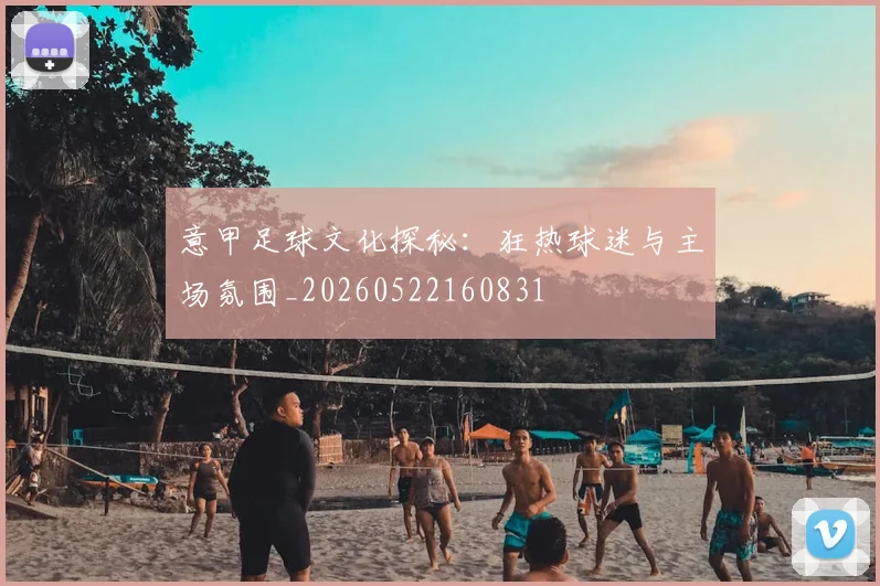 意甲足球文化探秘：狂热球迷与主场氛围_20260522160831