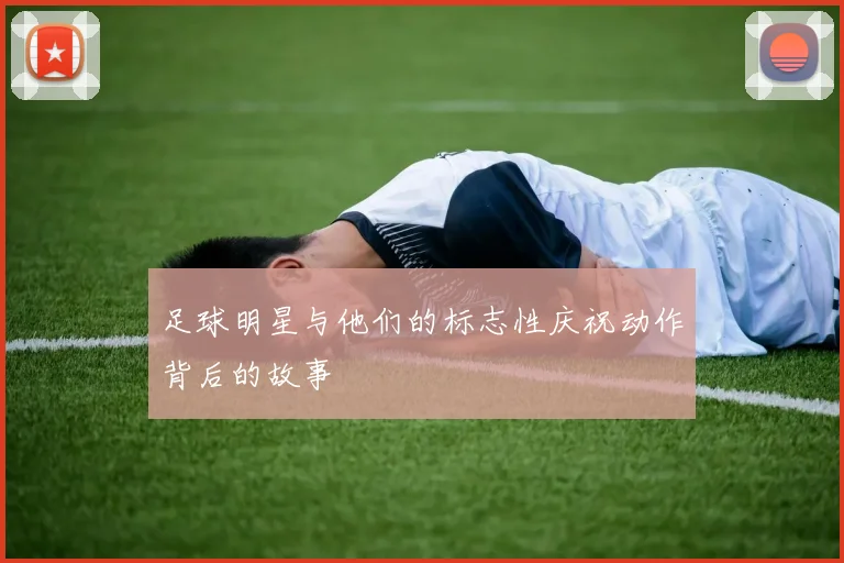 足球明星与他们的标志性庆祝动作背后的故事