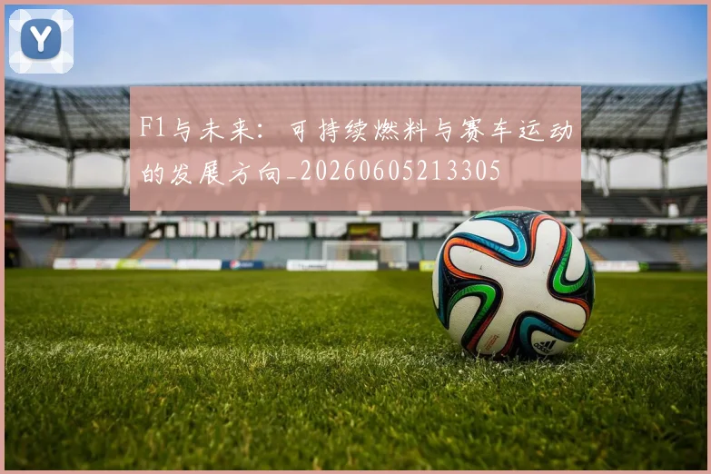 F1与未来:可持续燃料与赛车运动的发展方向_20260605213305
