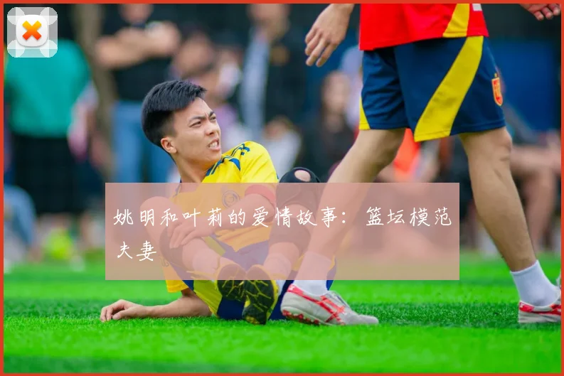 姚明和叶莉的爱情故事：篮坛模范夫妻