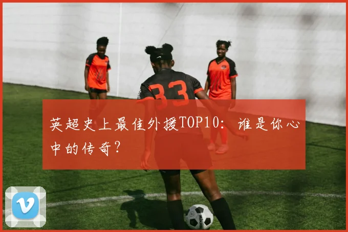 英超史上最佳外援TOP10：谁是你心中的传奇？