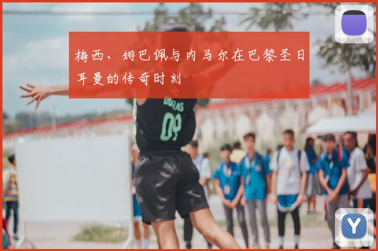 梅西、姆巴佩与内马尔在巴黎圣日耳曼的传奇时刻