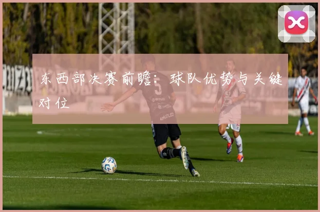 东西部决赛前瞻：球队优势与关键对位