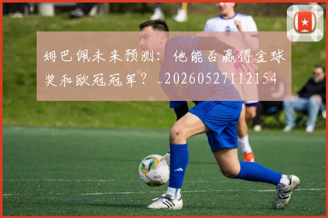 姆巴佩未来预测：他能否赢得金球奖和欧冠冠军？_20260527112154