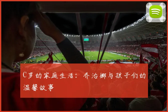 C罗的家庭生活:乔治娜与孩子们的温馨故事