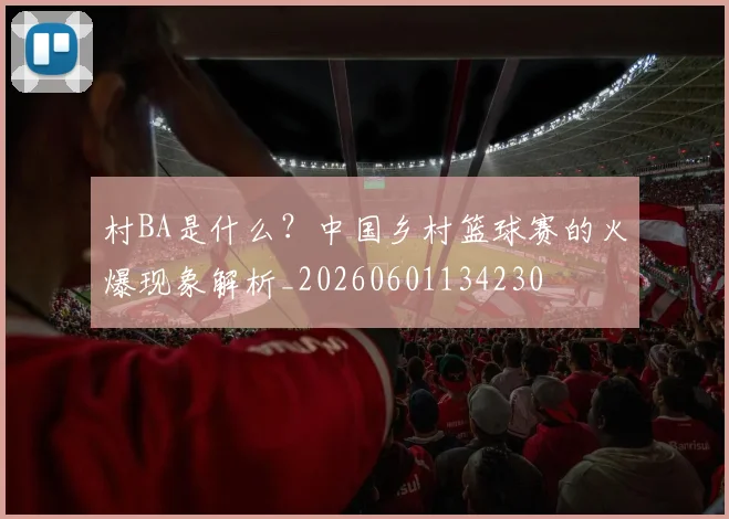 村BA是什么？中国乡村篮球赛的火爆现象解析_20260601134230