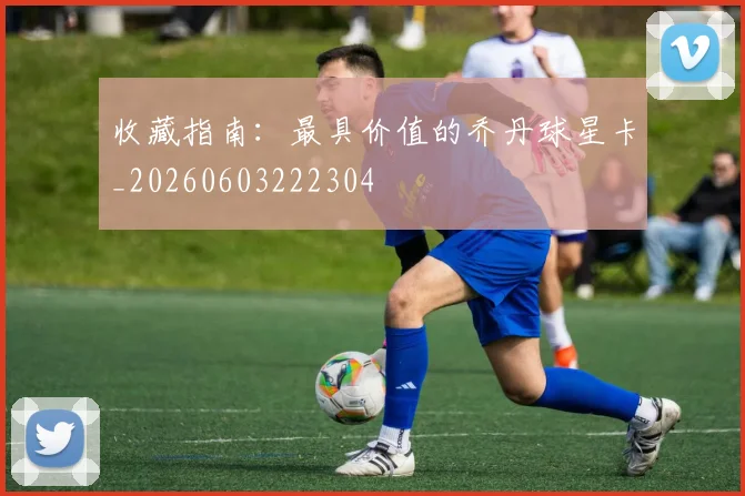 收藏指南：最具价值的乔丹球星卡_20260603222304