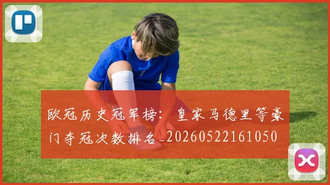欧冠历史冠军榜:皇家马德里等豪门夺冠次数排名_20260522161050