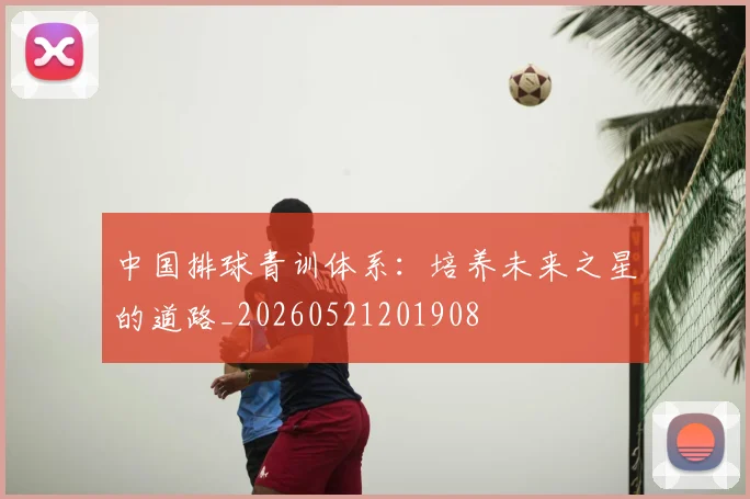 中国排球青训体系:培养未来之星的道路_20260521201908