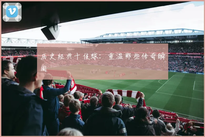 历史经典十佳球：重温那些传奇瞬间