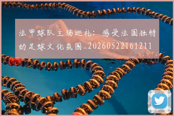 法甲球队主场巡礼:感受法国独特的足球文化氛围_20260522161211