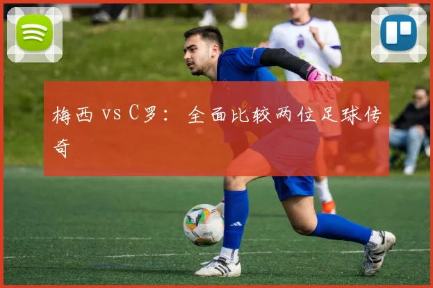 梅西 vs C罗:全面比较两位足球传奇