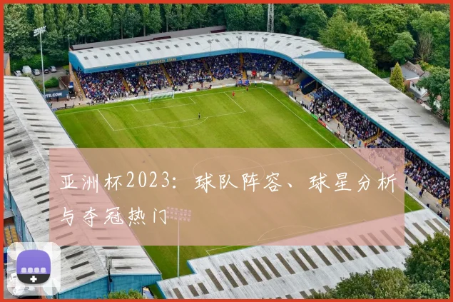 亚洲杯2023：球队阵容、球星分析与夺冠热门