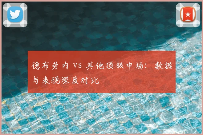 德布劳内 vs 其他顶级中场：数据与表现深度对比
