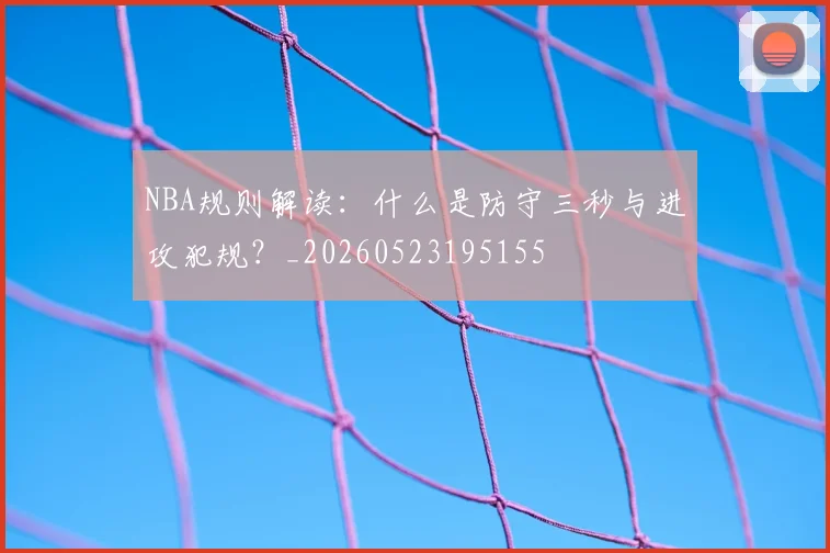 NBA规则解读:什么是防守三秒与进攻犯规?_20260523195155