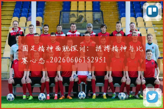 国足精神面貌探讨:拼搏精神与比赛心态_20260606152951