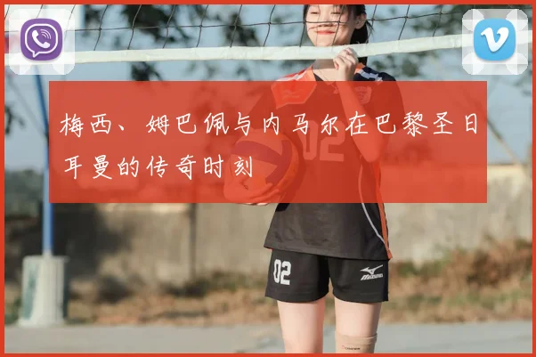 梅西、姆巴佩与内马尔在巴黎圣日耳曼的传奇时刻