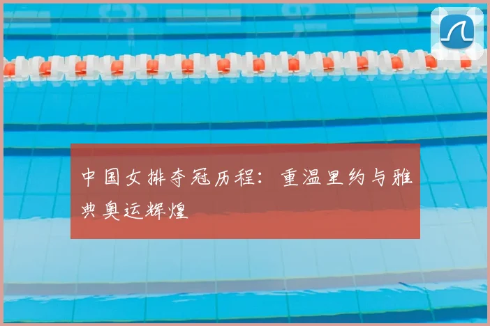 中国女排夺冠历程：重温里约与雅典奥运辉煌