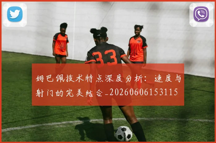姆巴佩技术特点深度分析：速度与射门的完美结合_20260606153115