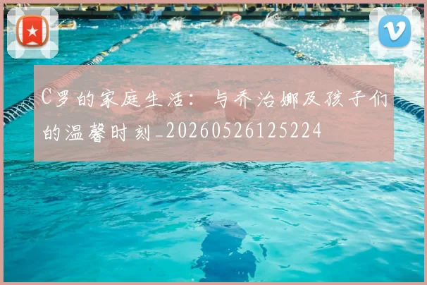 C罗的家庭生活:与乔治娜及孩子们的温馨时刻_20260526125224