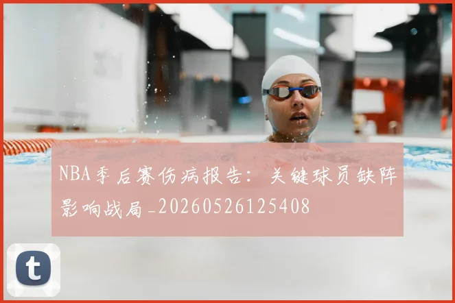 NBA季后赛伤病报告:关键球员缺阵影响战局_20260526125408