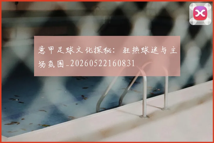 意甲足球文化探秘:狂热球迷与主场氛围_20260522160831