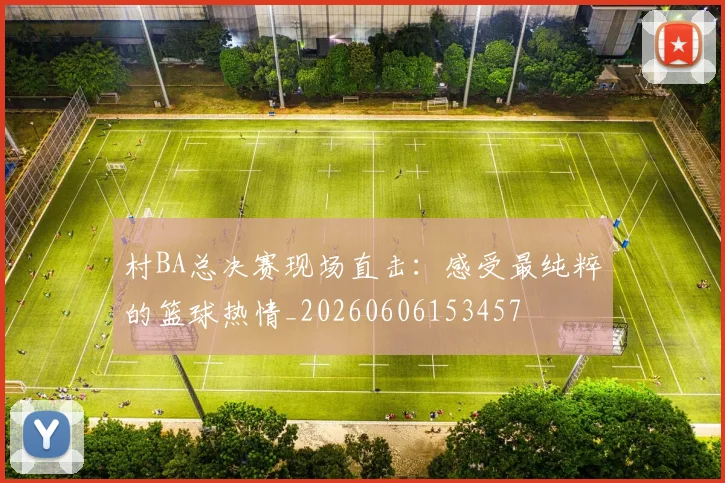 村BA总决赛现场直击：感受最纯粹的篮球热情_20260606153457