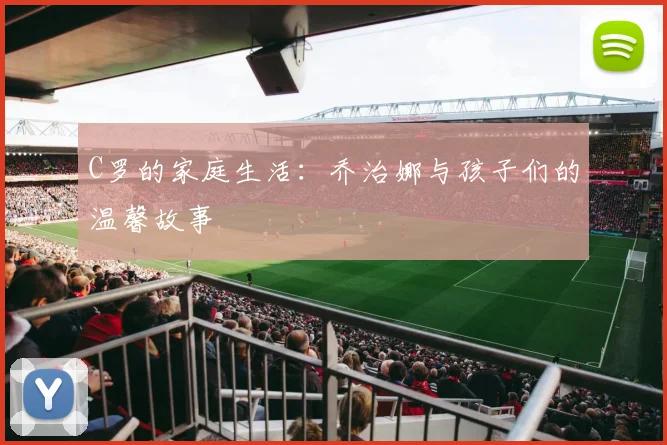C罗的家庭生活:乔治娜与孩子们的温馨故事