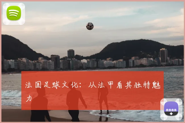 法国足球文化：从法甲看其独特魅力