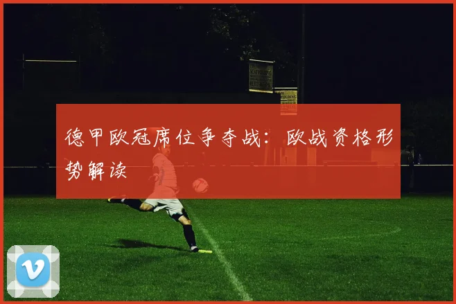 德甲欧冠席位争夺战：欧战资格形势解读