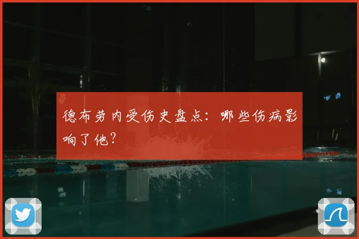 德布劳内受伤史盘点:哪些伤病影响了他?