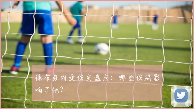 德布劳内受伤史盘点:哪些伤病影响了他?