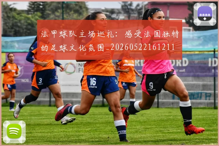 法甲球队主场巡礼：感受法国独特的足球文化氛围_20260522161211