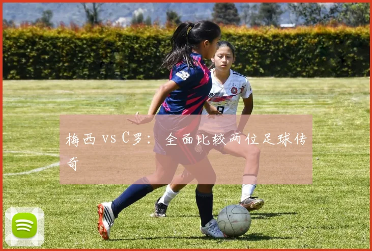 梅西 vs C罗：全面比较两位足球传奇