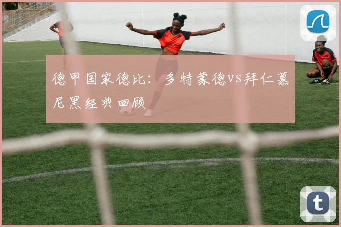 德甲国家德比：多特蒙德vs拜仁慕尼黑经典回顾