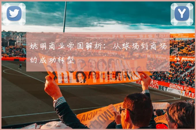 姚明商业帝国解析：从球场到商场的成功转型