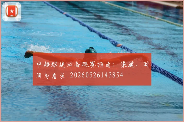 中超球迷必备观赛指南：渠道、时间与看点_20260526143854
