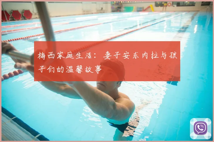 梅西家庭生活：妻子安东内拉与孩子们的温馨故事