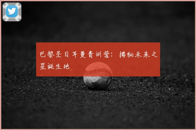 巴黎圣日耳曼青训营:揭秘未来之星诞生地