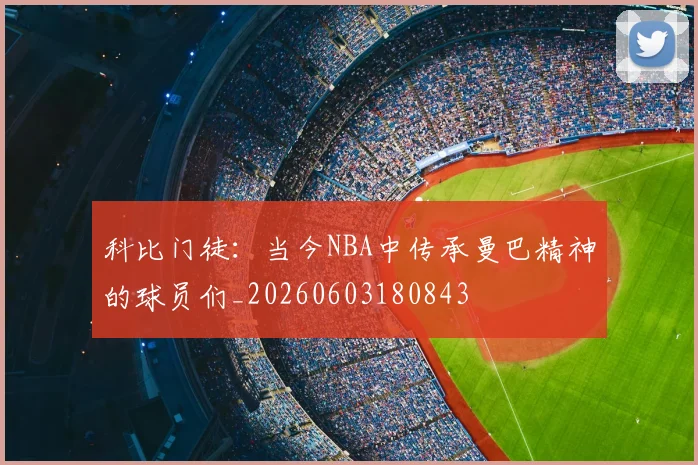 科比门徒：当今NBA中传承曼巴精神的球员们_20260603180843