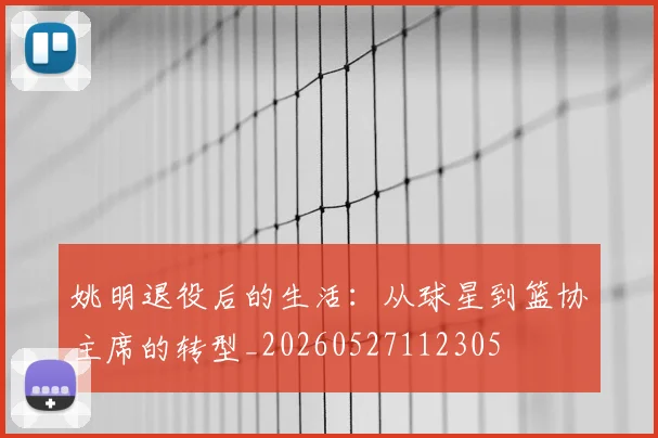 姚明退役后的生活:从球星到篮协主席的转型_20260527112305