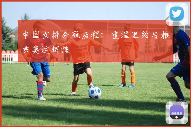 中国女排夺冠历程：重温里约与雅典奥运辉煌