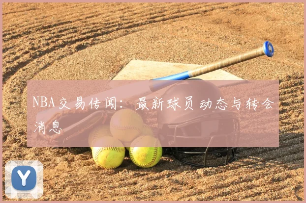 NBA交易传闻:最新球员动态与转会消息
