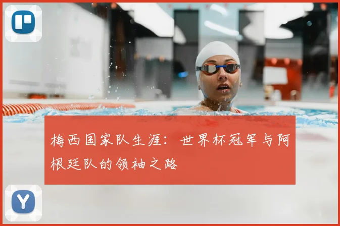 梅西国家队生涯：世界杯冠军与阿根廷队的领袖之路