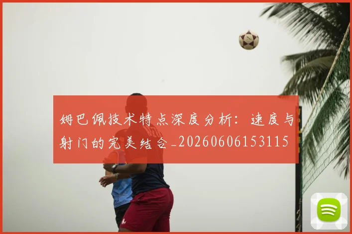 姆巴佩技术特点深度分析:速度与射门的完美结合_20260606153115