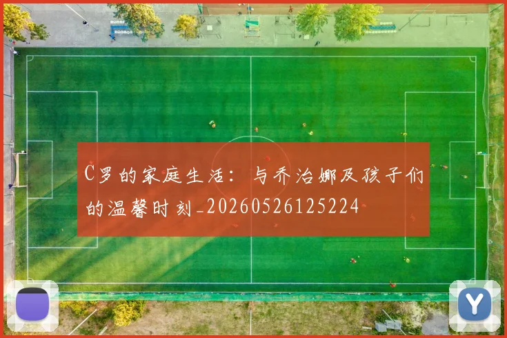 C罗的家庭生活:与乔治娜及孩子们的温馨时刻_20260526125224