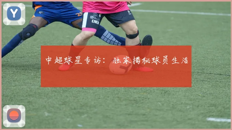 中超球星专访：独家揭秘球员生活